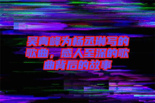 吳青峰為楊丞琳寫(xiě)的歌曲，感人至深的歌曲背后的故事