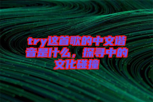 try這首歌的中文諧音是什么，探尋中的文化碰撞