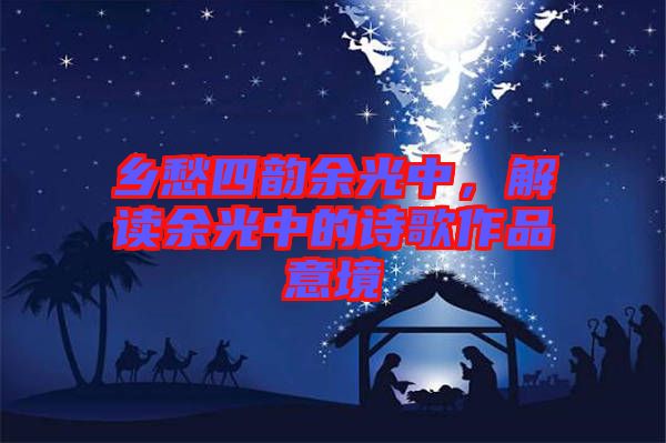 鄉(xiāng)愁四韻余光中，解讀余光中的詩歌作品意境