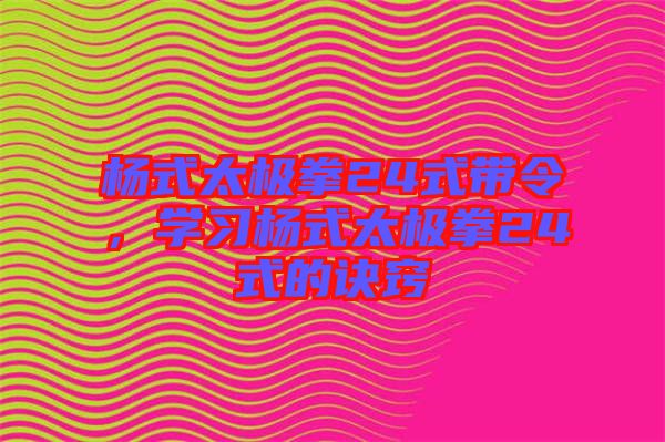 楊式太極拳24式帶令，學(xué)習(xí)楊式太極拳24式的訣竅