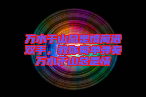 萬(wàn)水千山總是情簡(jiǎn)譜雙手，教你簡(jiǎn)單彈奏萬(wàn)水千山總是情