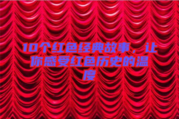 10個(gè)紅色經(jīng)典故事，讓你感受紅色歷史的溫度
