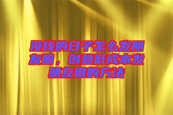 沒錢的日子怎么發(fā)朋友圈，創(chuàng)意低成本發(fā)朋友圈的方法