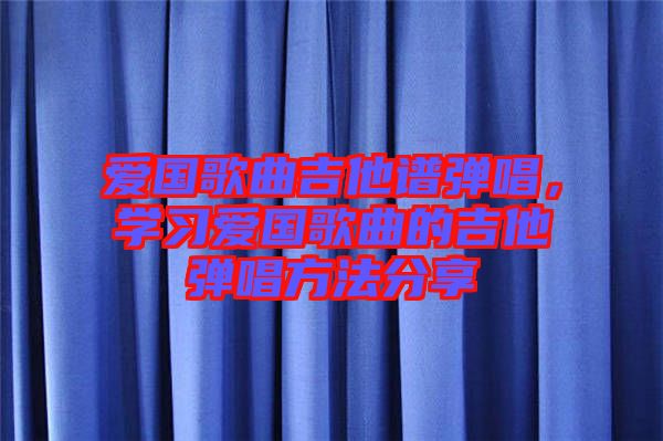 愛國歌曲吉他譜彈唱，學習愛國歌曲的吉他彈唱方法分享