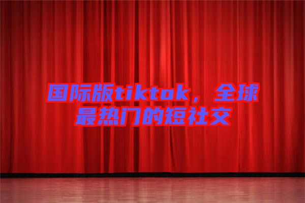 國際版tiktok，全球最熱門的短社交