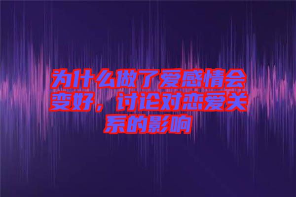 為什么做了愛感情會(huì)變好，討論對(duì)戀愛關(guān)系的影響