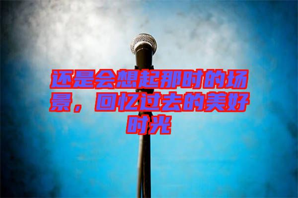 還是會(huì)想起那時(shí)的場(chǎng)景，回憶過去的美好時(shí)光