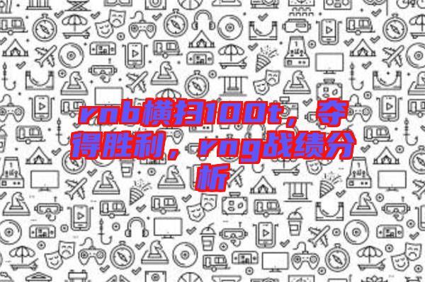 rnb橫掃100t，奪得勝利，rng戰(zhàn)績分析
