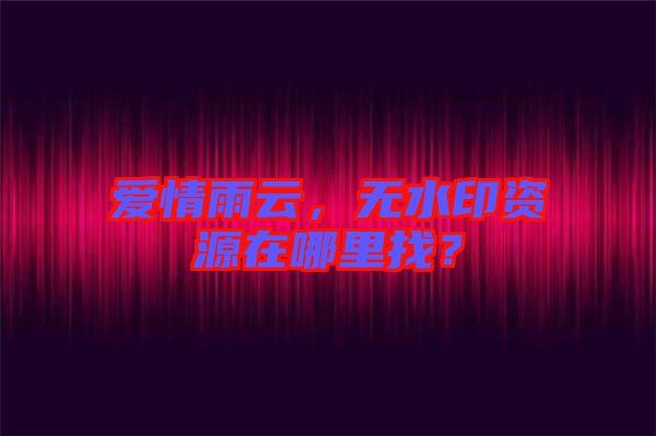 愛(ài)情雨云，無(wú)水印資源在哪里找？