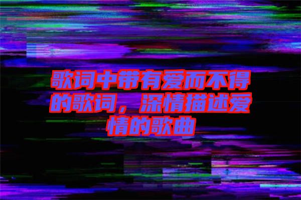 歌詞中帶有愛而不得的歌詞，深情描述愛情的歌曲