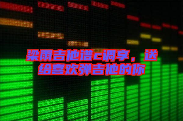 梁雨吉他譜c調(diào)享，送給喜歡彈吉他的你