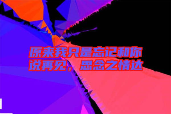 原來我只是忘記和你說再見，思念之情達(dá)