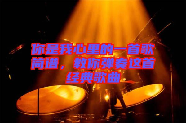 你是我心里的一首歌簡譜，教你彈奏這首經(jīng)典歌曲
