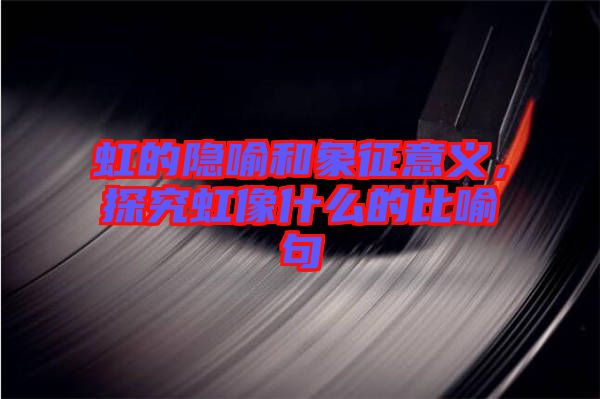 虹的隱喻和象征意義，探究虹像什么的比喻句