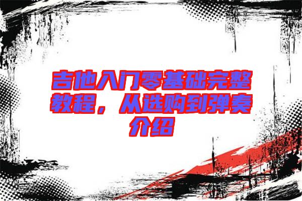 吉他入門(mén)零基礎(chǔ)完整教程，從選購(gòu)到彈奏介紹