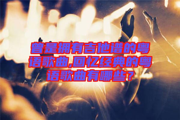 曾是擁有吉他譜的粵語(yǔ)歌曲,回憶經(jīng)典的粵語(yǔ)歌曲有哪些？