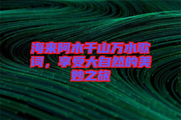 海來阿木千山萬水歌詞，享受大自然的美妙之旅