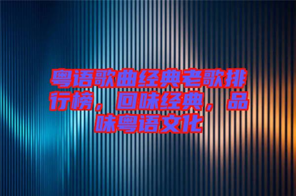 粵語歌曲經(jīng)典老歌排行榜，回味經(jīng)典，品味粵語文化