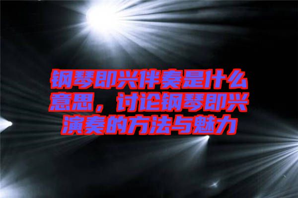 鋼琴即興伴奏是什么意思，討論鋼琴即興演奏的方法與魅力