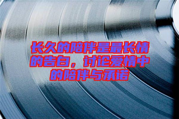 長久的陪伴是最長情的告白，討論愛情中的陪伴與承諾