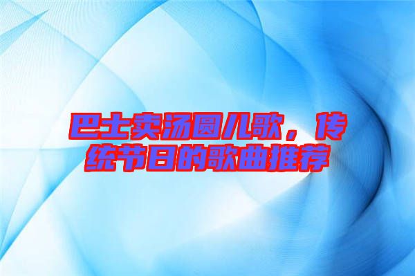 巴士賣(mài)湯圓兒歌，傳統(tǒng)節(jié)日的歌曲推薦