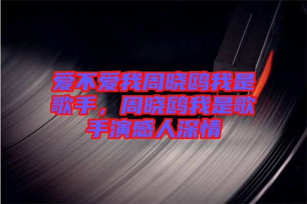 愛不愛我周曉鷗我是歌手，周曉鷗我是歌手演感人深情