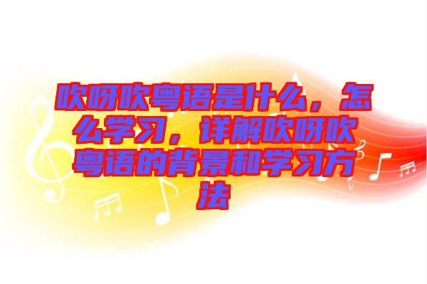 吹呀吹粵語是什么，怎么學(xué)習(xí)，詳解吹呀吹粵語的背景和學(xué)習(xí)方法