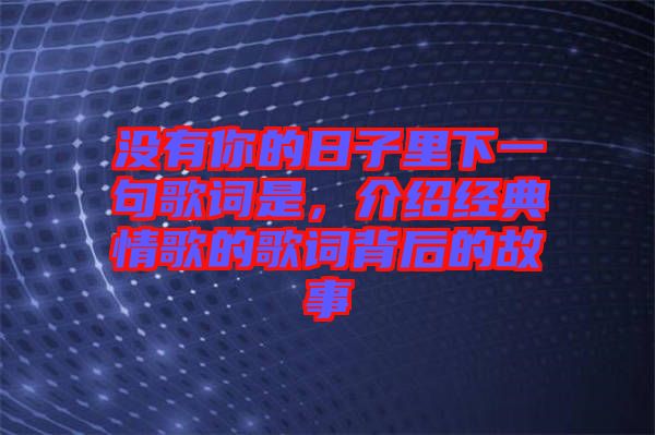 沒有你的日子里下一句歌詞是，介紹經(jīng)典情歌的歌詞背后的故事