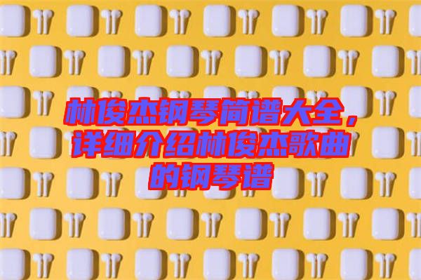 林俊杰鋼琴簡譜大全，詳細介紹林俊杰歌曲的鋼琴譜