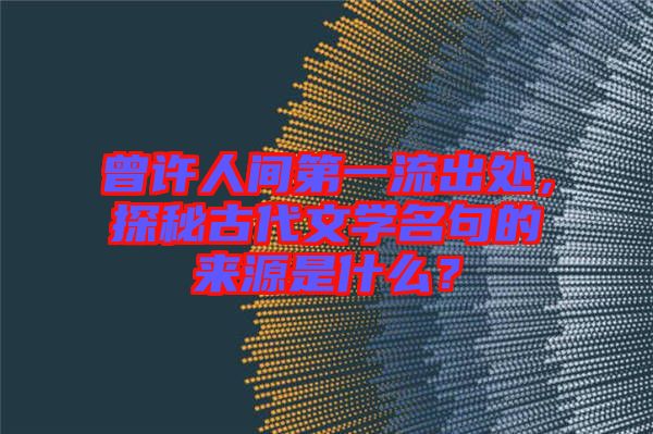 曾許人間第一流出處，探秘古代文學(xué)名句的來源是什么？