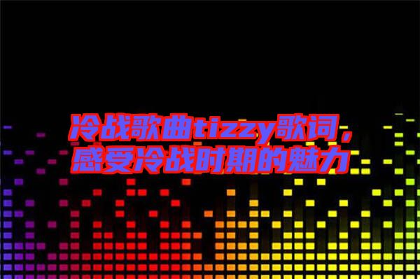 冷戰(zhàn)歌曲tizzy歌詞，感受冷戰(zhàn)時(shí)期的魅力