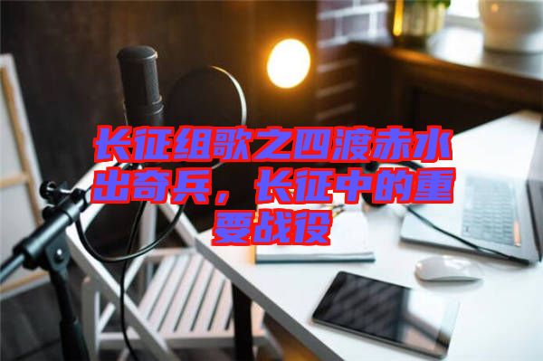 長(zhǎng)征組歌之四渡赤水出奇兵，長(zhǎng)征中的重要戰(zhàn)役