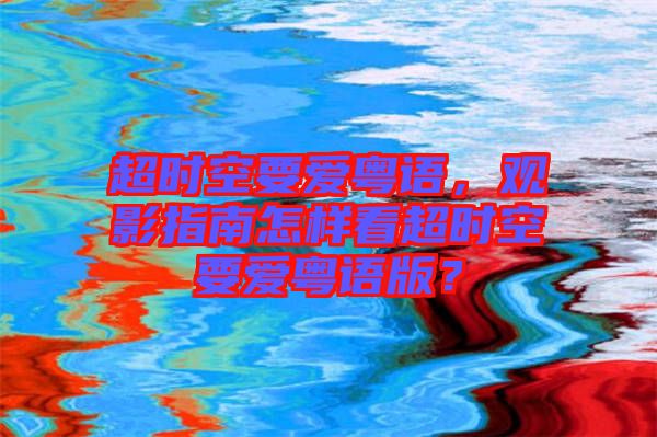 超時(shí)空要愛粵語，觀影指南怎樣看超時(shí)空要愛粵語版？