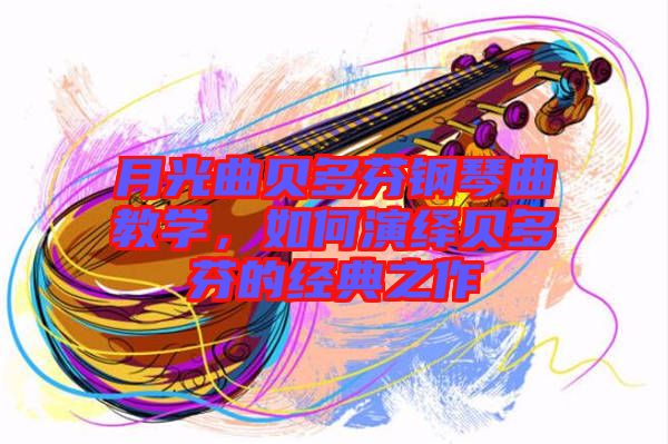 月光曲貝多芬鋼琴曲教學(xué)，如何演繹貝多芬的經(jīng)典之作