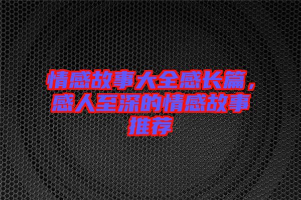 情感故事大全感長(zhǎng)篇，感人至深的情感故事推薦