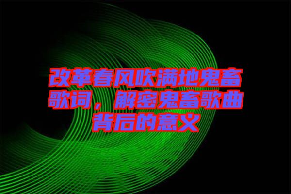 改革春風(fēng)吹滿(mǎn)地鬼畜歌詞，解密鬼畜歌曲背后的意義