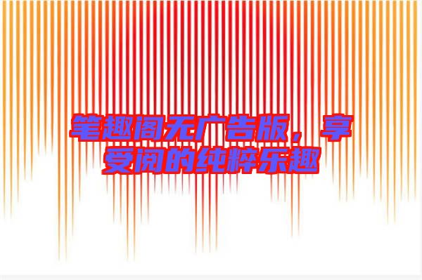 筆趣閣無(wú)廣告版，享受閱的純粹樂(lè)趣