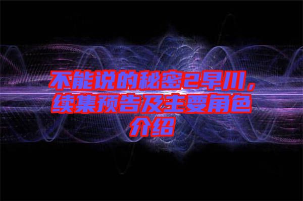 不能說的秘密2早川，續(xù)集預(yù)告及主要角色介紹