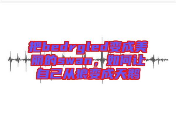 把bedrgled變成美麗的swan，如何讓自己從狼變成天鵝
