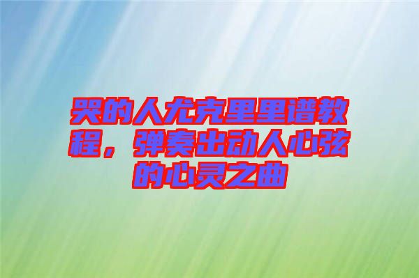 哭的人尤克里里譜教程，彈奏出動人心弦的心靈之曲