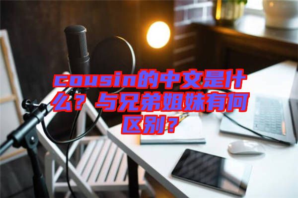 cousin的中文是什么？與兄弟姐妹有何區(qū)別？