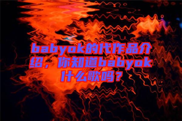 babyok的代作品介紹，你知道babyok什么歌嗎？