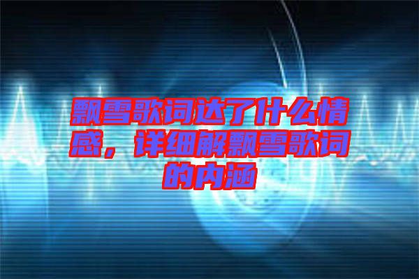 飄雪歌詞達了什么情感，詳細解飄雪歌詞的內(nèi)涵
