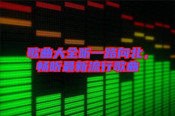 歌曲大全聽一路向北，暢聽最新流行歌曲