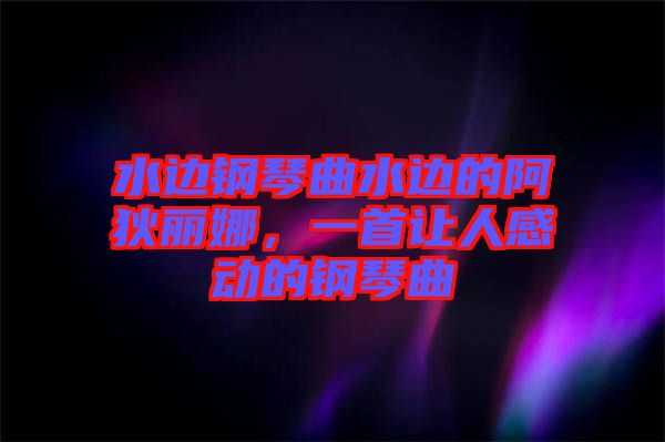 水邊鋼琴曲水邊的阿狄麗娜，一首讓人感動的鋼琴曲