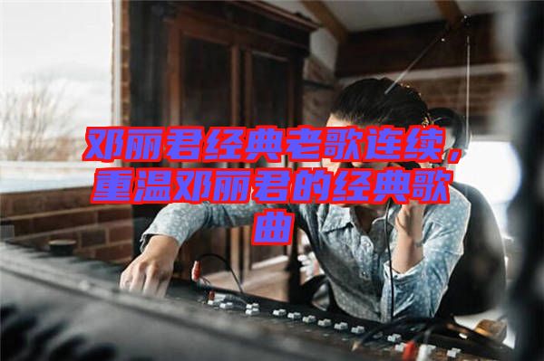 鄧麗君經(jīng)典老歌連續(xù)，重溫鄧麗君的經(jīng)典歌曲