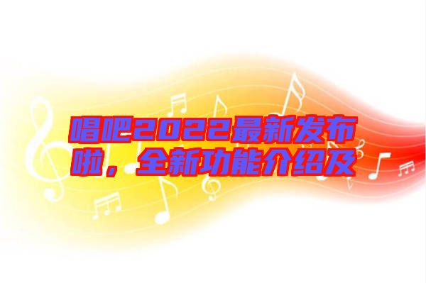 唱吧2022最新發(fā)布啦，全新功能介紹及