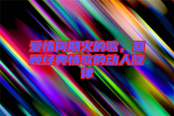 愛情同期火的歌，回顧經(jīng)典情歌的動(dòng)人旋律