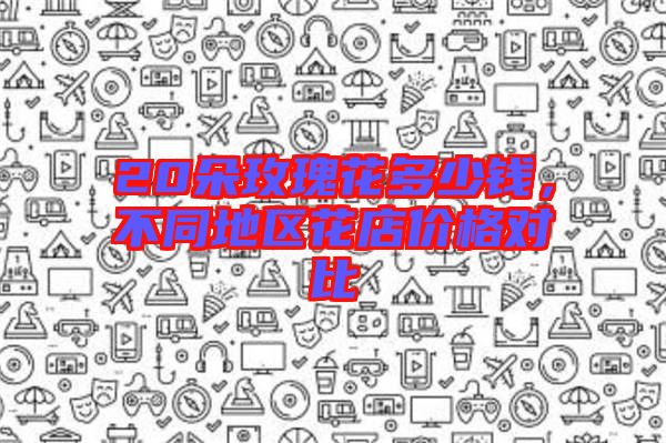20朵玫瑰花多少錢，不同地區(qū)花店價(jià)格對比