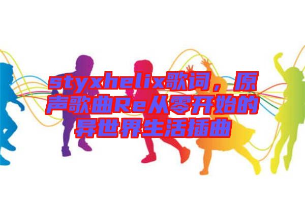 styxhelix歌詞，原聲歌曲Re從零開始的異世界生活插曲